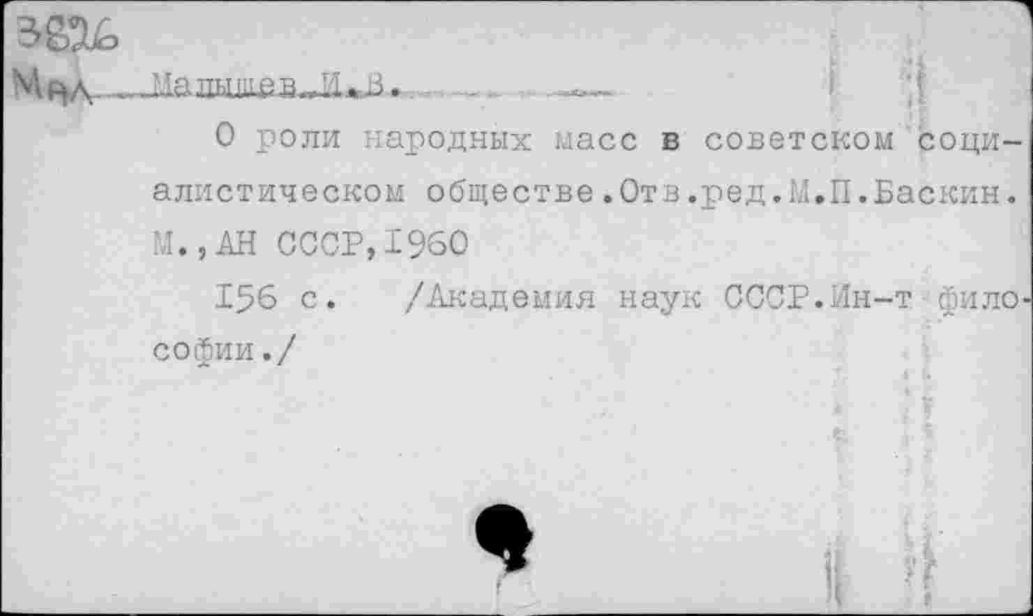 ﻿
О роли народных масс в советском соци-
алистическом обществе.Отв.ред.М.П.Баскин.
М.,АН СССР,1960
156 с.
Софии./
/Академия наук СССР.Ин-т фило
& ?